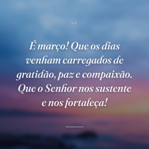 É março! Que os dias venham carregados de gratidão, paz e compaixão. Que o Senhor nos sustente e nos fortaleça!