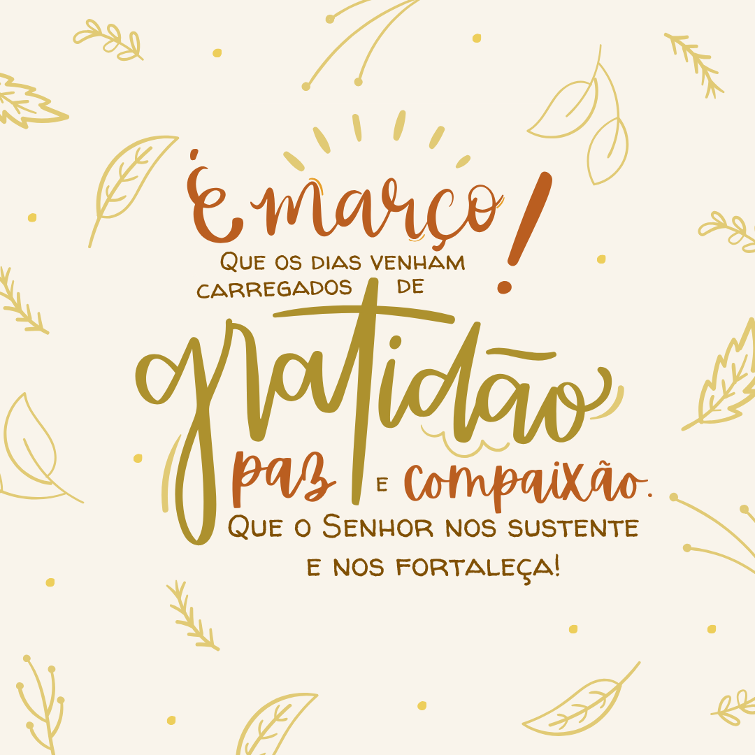 É março! Que os dias venham carregados de gratidão, paz e compaixão. Que o Senhor nos sustente e nos fortaleça!