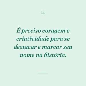 É preciso coragem e criatividade para se destacar e marcar seu nome na história.