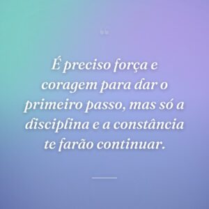 É preciso força e coragem para dar o primeiro passo, mas só a disciplina e a constância te farão continuar.