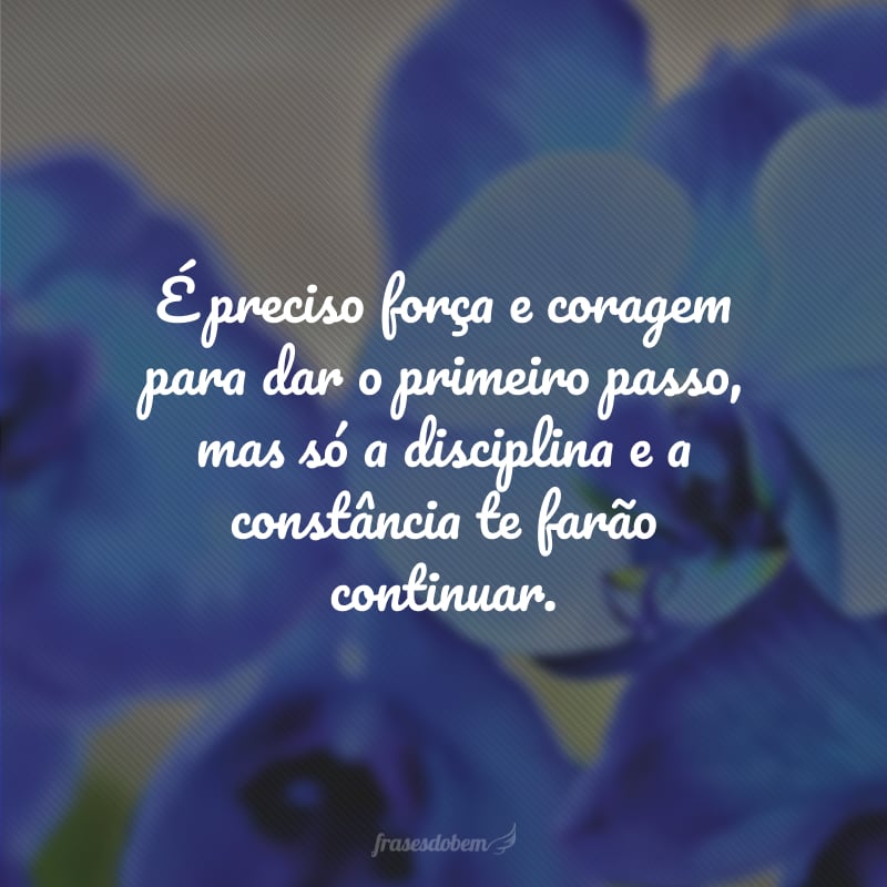 É preciso força e coragem para dar o primeiro passo, mas só a disciplina e a constância te farão continuar.