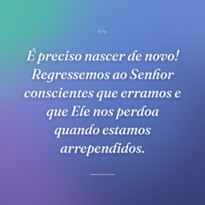 É preciso nascer de novo! Regressemos ao Senhor conscientes que erramos e que Ele nos perdoa quando estamos arrependidos.