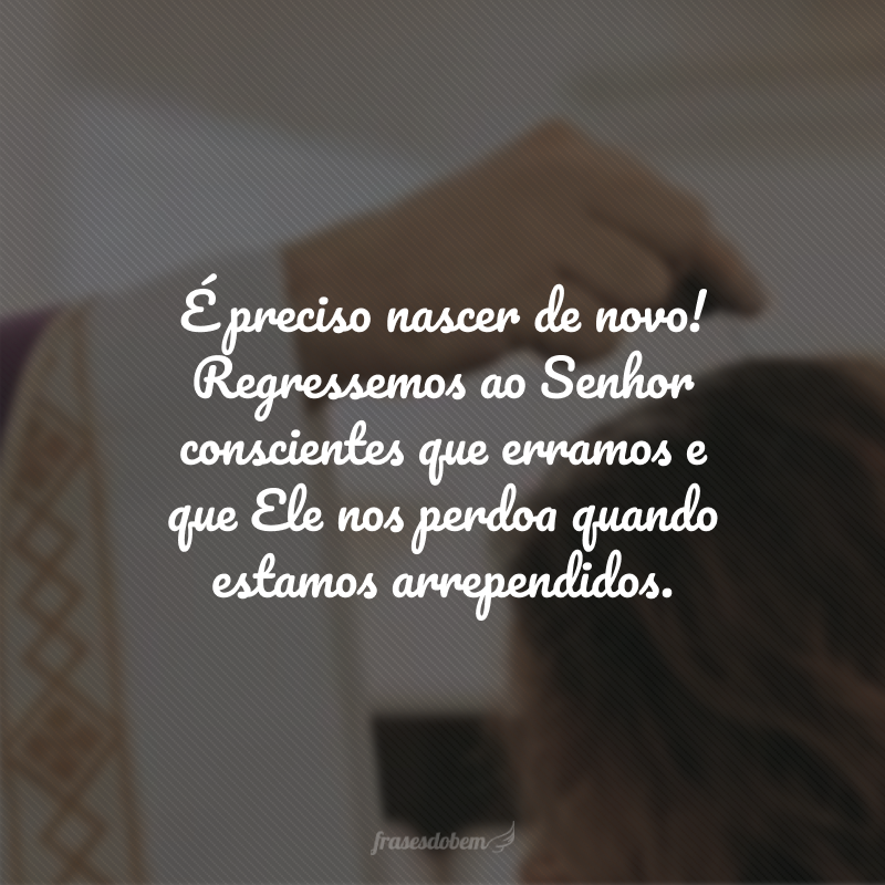 É preciso nascer de novo! Regressemos ao Senhor conscientes que erramos e que Ele nos perdoa quando estamos arrependidos. 