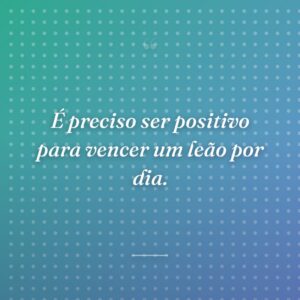É preciso ser positivo para vencer um leão por dia.