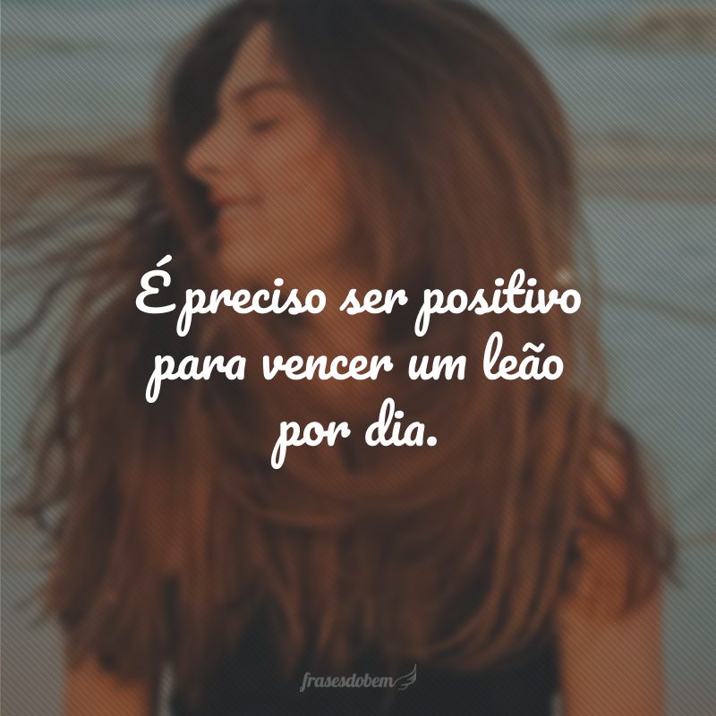 É preciso ser positivo para vencer um leão por dia.