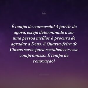 É tempo de conversão! A partir de agora, esteja determinado a ser uma pessoa melhor à procura de agradar a Deus. A Quarta-feira de Cinzas serve para restabelecer esse compromisso. É tempo de renovação!