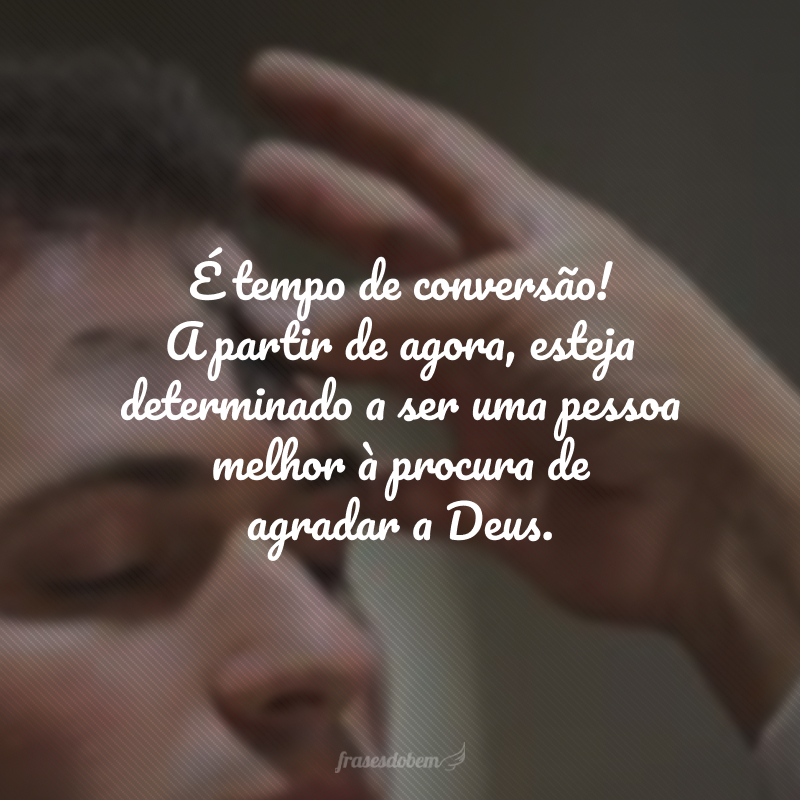 É tempo de conversão! A partir de agora, esteja determinado a ser uma pessoa melhor à procura de agradar a Deus. A Quarta-feira de Cinzas serve para restabelecer esse compromisso. É tempo de renovação!