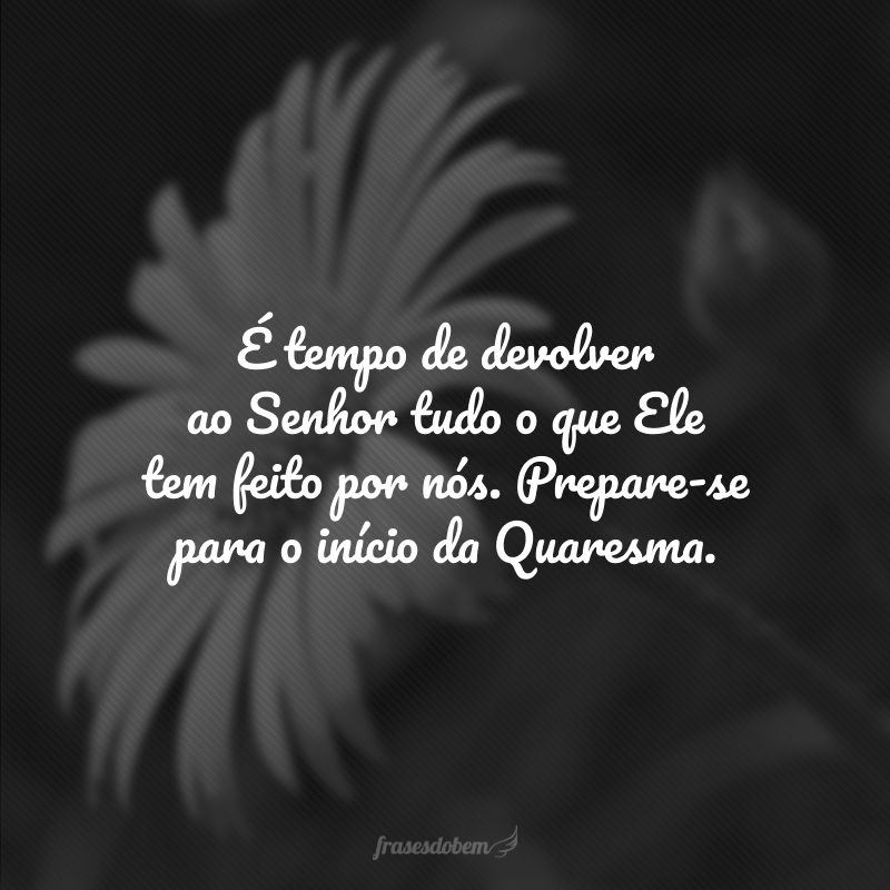 É tempo de devolver ao Senhor tudo o que Ele tem feito por nós. Prepare-se para o início da Quaresma.