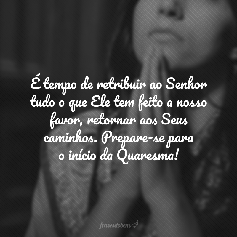 É tempo de retribuir ao Senhor tudo o que Ele tem feito a nosso favor, retornar aos Seus caminhos. Prepare-se para o início da Quaresma!