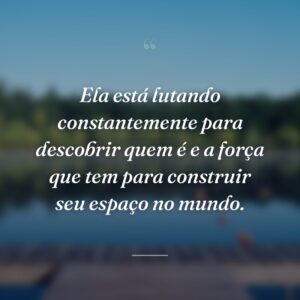 Ela está lutando constantemente para descobrir quem é e a força que tem para construir seu espaço no mundo.