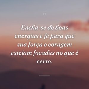 Encha-se de boas energias e fé para que sua força e coragem estejam focadas no que é certo.