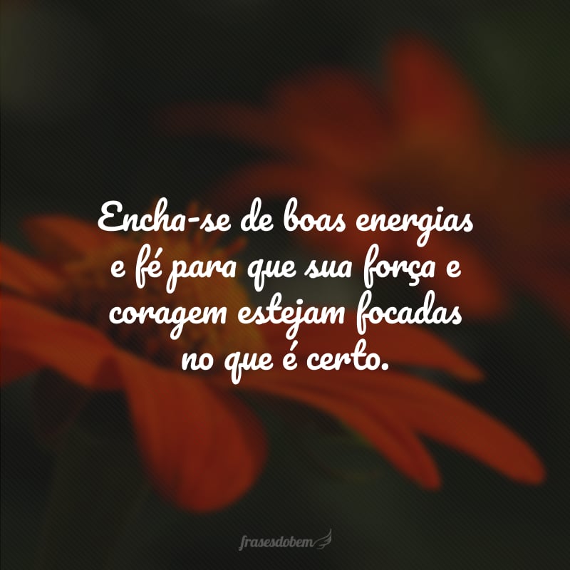 Encha-se de boas energias e fé para que sua força e coragem estejam focadas no que é certo.