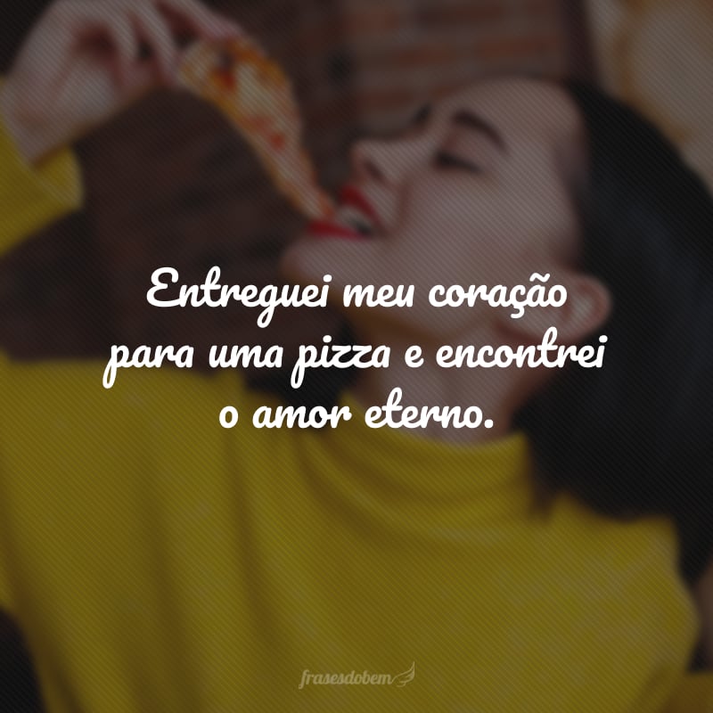 Entreguei meu coração para uma pizza e encontrei o amor eterno.