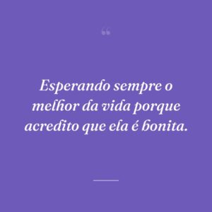 Esperando sempre o melhor da vida porque acredito que ela é bonita.