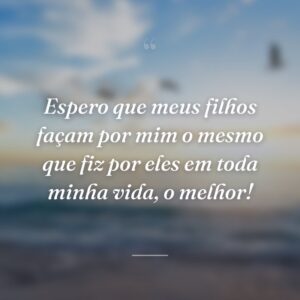 Espero que meus filhos façam por mim o mesmo que fiz por eles em toda minha vida, o melhor!
