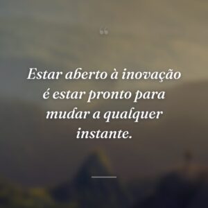 Estar aberto à inovação é estar pronto para mudar a qualquer instante.