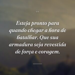 Esteja pronto para quando chegar a hora de batalhar. Que sua armadura seja revestida de força e coragem.
