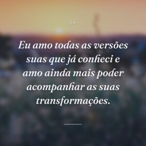 Eu amo todas as versões suas que já conheci e amo ainda mais poder acompanhar as suas transformações.
