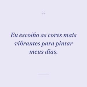 Eu escolho as cores mais vibrantes para pintar meus dias.
