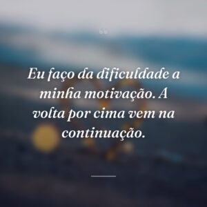 Eu faço da dificuldade a minha motivação. A volta por cima vem na continuação.