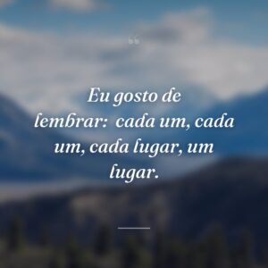 Eu gosto de lembrar:
cada um, cada um, cada lugar, um lugar.