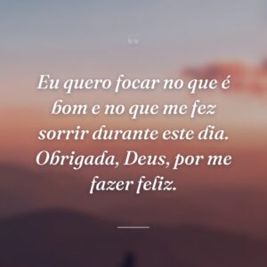 Eu quero focar no que é bom e no que me fez sorrir durante este dia. Obrigada, Deus, por me fazer feliz.