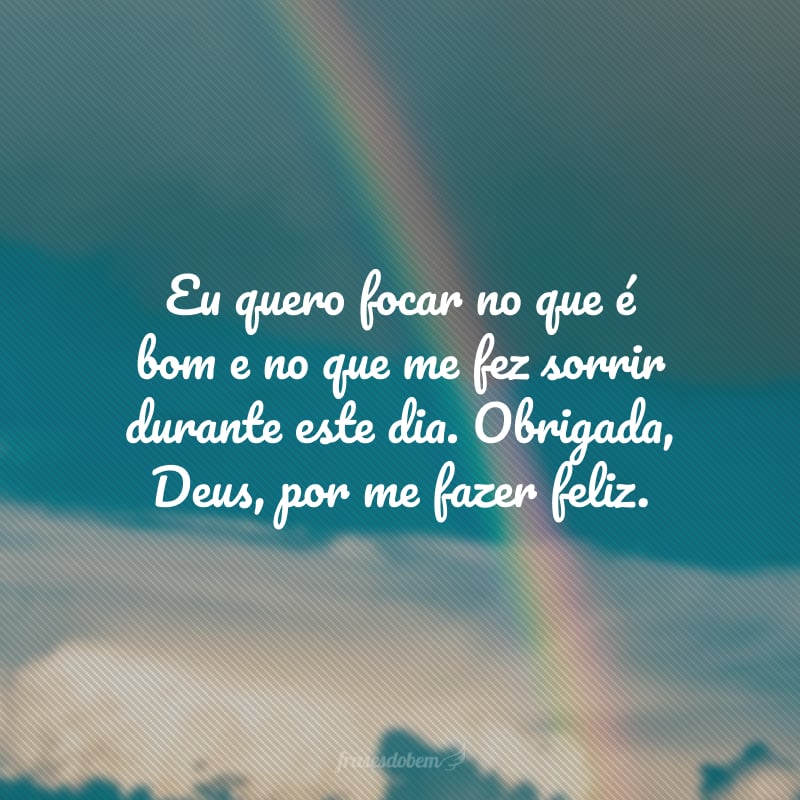 Eu quero focar no que é bom e no que me fez sorrir durante este dia. Obrigada, Deus, por me fazer feliz.