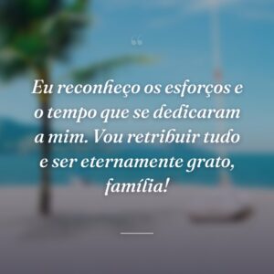 Eu reconheço os esforços e o tempo que se dedicaram a mim. Vou retribuir tudo e ser eternamente grato, família!