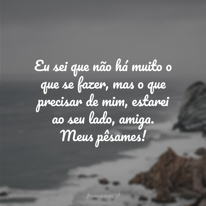 Eu sei que não há muito o que se fazer, mas o que precisar de mim, estarei ao seu lado, amiga. Meus pêsames!