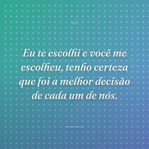 Eu te escolhi e você me escolheu, tenho certeza que foi a melhor decisão de cada um de nós.