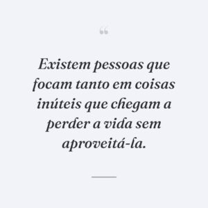 Existem pessoas que focam tanto em coisas inúteis que chegam a perder a vida sem aproveitá-la.