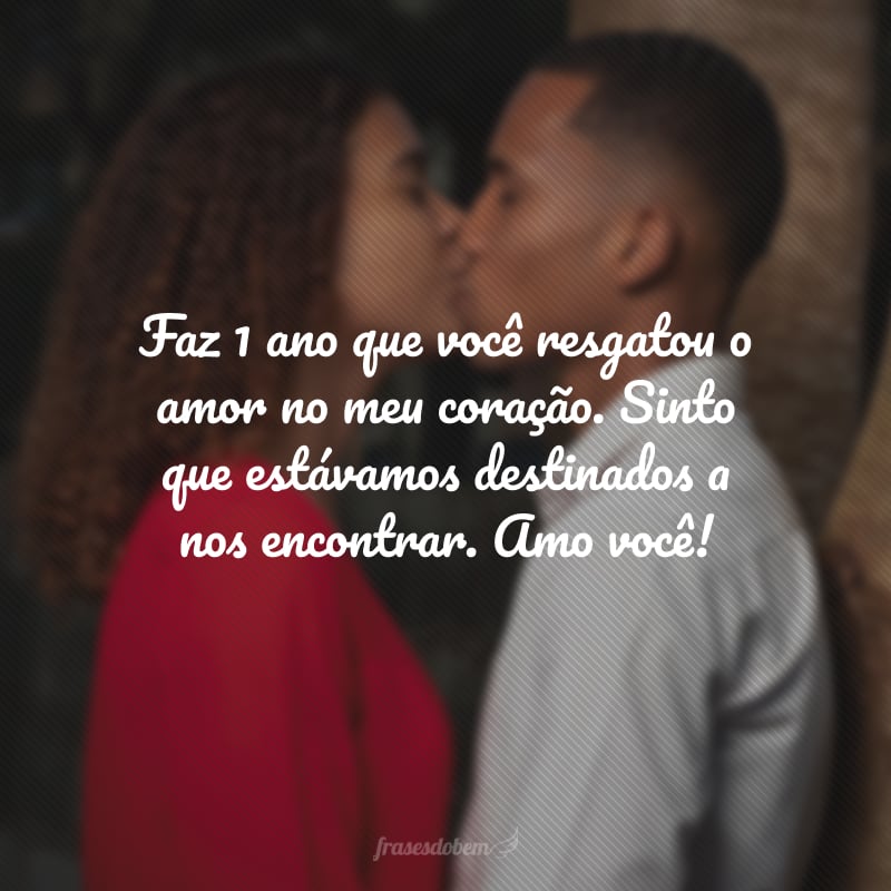 Faz 1 ano que você resgatou o amor no meu coração. Sinto que estávamos destinados a nos encontrar. Amo você!