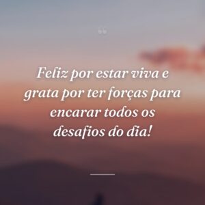 Feliz por estar viva e grata por ter forças para encarar todos os desafios do dia!