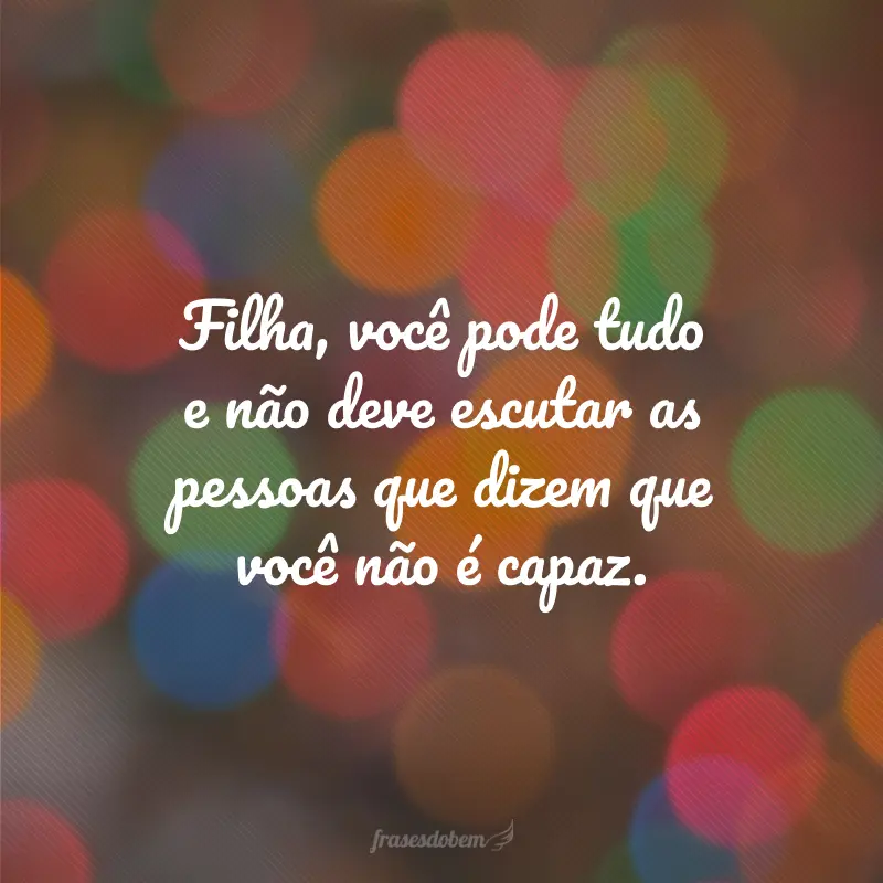 Filha, você pode tudo e não deve escutar as pessoas que dizem que você não é capaz.