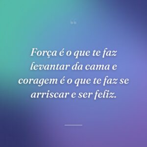 Força é o que te faz levantar da cama e coragem é o que te faz se arriscar e ser feliz.