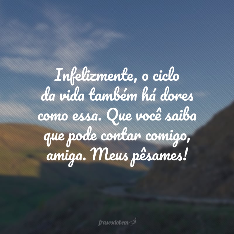 Infelizmente, o ciclo da vida também há dores como essa. Que você saiba que pode contar comigo, amiga. Meus pêsames!