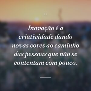 Inovação é a criatividade dando novas cores ao caminho das pessoas que não se contentam com pouco.
