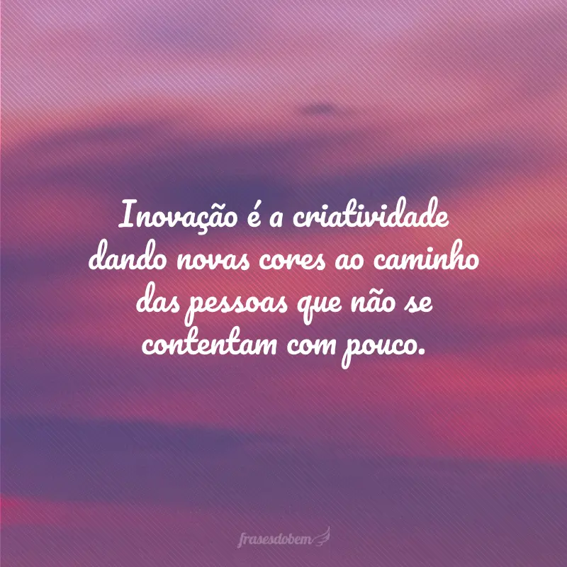 Inovação é a criatividade dando novas cores ao caminho das pessoas que não se contentam com pouco.