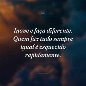 Inove e faça diferente. Quem faz tudo sempre igual é esquecido rapidamente.