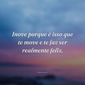 Inove porque é isso que te move e te faz ser realmente feliz.