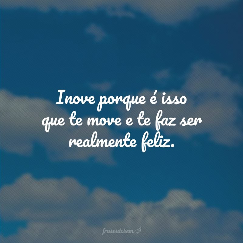 Inove porque é isso que te move e te faz ser realmente feliz.