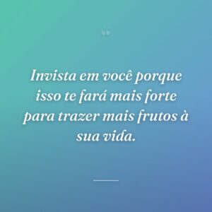 Invista em você porque isso te fará mais forte para trazer mais frutos à sua vida.