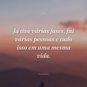 Já tive várias fases, fui várias pessoas e tudo isso em uma mesma vida.