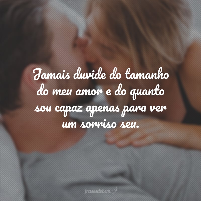 Jamais duvide do tamanho do meu amor e do quanto sou capaz apenas para ver um sorriso seu.