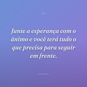 Junte a esperança com o ânimo e você terá tudo o que precisa para seguir em frente.