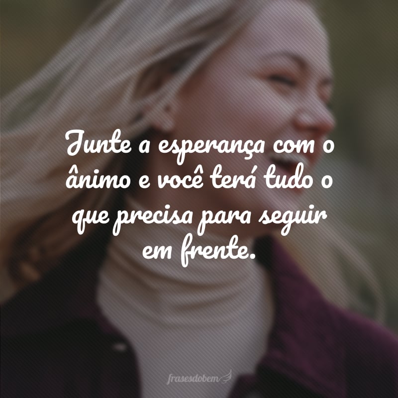 Junte a esperança com o ânimo e você terá tudo o que precisa para seguir em frente.