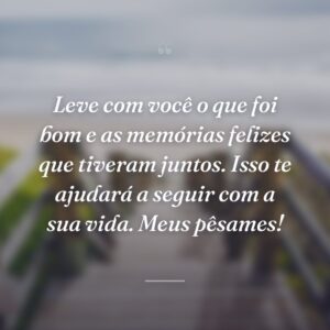 Leve com você o que foi bom e as memórias felizes que tiveram juntos. Isso te ajudará a seguir com a sua vida. Meus pêsames!