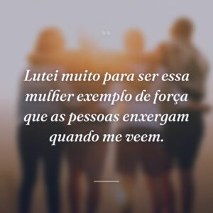 Lutei muito para ser essa mulher exemplo de força que as pessoas enxergam quando me veem.
