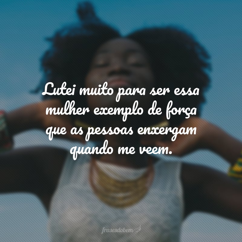 Lutei muito para ser essa mulher exemplo de força que as pessoas enxergam quando me veem.