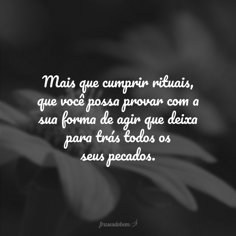 Mais que cumprir rituais, que você possa provar com a sua forma de agir que deixa para trás todos os seus pecados.